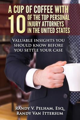 A Cup Of Coffee With 10 Of The Top Personal Injury Attorneys In The United States: Valuable insights you should know before you settle your case - Van Ittersum, Randy, and Aguiar Esq, Sam, and Black Esq, Janet Ward