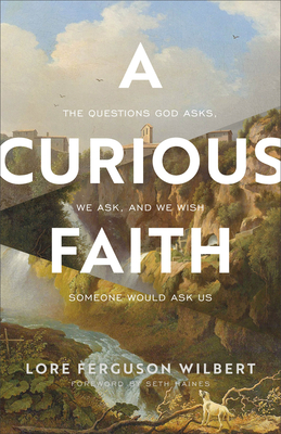 A Curious Faith: The Questions God Asks, We Ask, and We Wish Someone Would Ask Us - Wilbert, Lore Ferguson, and Haines, Seth (Foreword by)