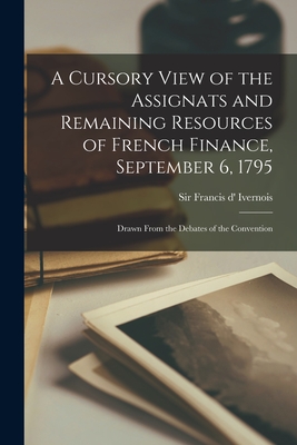 A Cursory View of the Assignats and Remaining Resources of French Finance, September 6, 1795 [microform]: Drawn From the Debates of the Convention - Ivernois, Francis D', Sir (Creator)