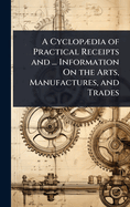 A Cyclop]dia of Practical Receipts and ... Information On the Arts, Manufactures, and Trades