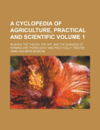 A Cyclopedia of Agriculture, Practical and Scientific Volume 1; In Which the Theory, the Art, and the Business of Farming Are Thoroughly and Practically Treated