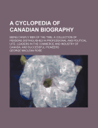 A Cyclopedia of Canadian Biography: Being Chiefly Men of the Time. a Collection of Persons Distinguished in Professional and Political Life; Leaders in the Commerce and Industry of Canada, and Successful Pioneers