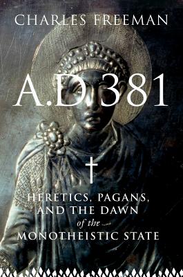 A.D. 381: Heretics, Pagans, and the Dawn of the Monotheistic State - Freeman, Charles