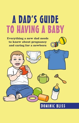 A Dad's Guide to Having a Baby: Everything a New Dad Needs to Know About Pregnancy and Caring for a Newborn - Bliss, Dominic