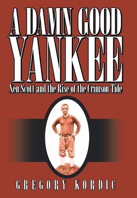 A Damn Good Yankee: Xen Scott and the Rise of the Crimson Tide - Kordic, Gregory