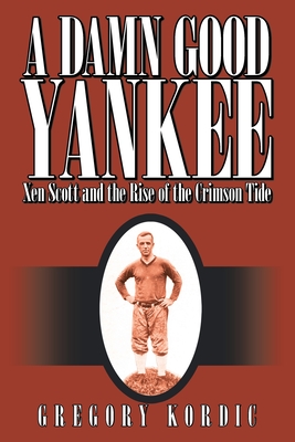 A Damn Good Yankee: Xen Scott and the Rise of the Crimson Tide - Kordic, Gregory