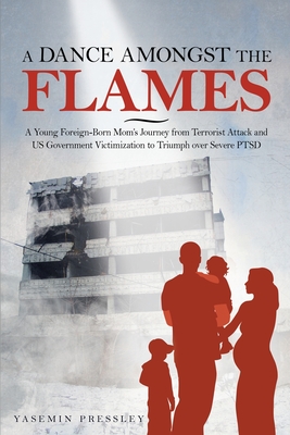 A Dance Amongst The Flames: A Young Foreign-Born Mom's Journey from Terrorist Attack and US Government Victimization to Triumph over Severe PTSD - Pressley, Yasemin B, and Pressley, Frank B (Consultant editor), and Tolbert, Lindy (Editor)