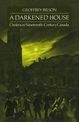 A Darkened House: Cholera in Nineteenth-Century Canada - Bilson, Geoffrey