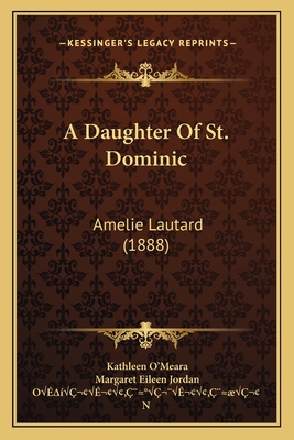 A Daughter of St. Dominic: Amelie Lautard (1888) - O'Meara, Kathleen, and Jordan, Margaret Eileen (Editor), and O'Neil, J L (Introduction by)