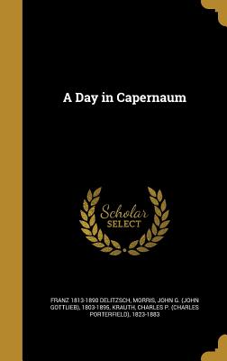 A Day in Capernaum - Delitzsch, Franz 1813-1890, and Morris, John G (John Gottlieb) 1803-18 (Creator), and Krauth, Charles P (Charles Porterfield...