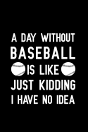 A Day Without Baseball Is Like Just Kidding I Have No Idea: Blank Lined Journal Notebook, Funny Baseball Notebook, Baseball Notebook, Baseball Journal, Ruled, Writing Book, Notebook for Baseball Lovers, Baseball Gifts