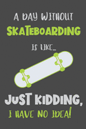 A Day Without Skateboarding Is Like... Just Kidding, I Have No Idea!: Gifts for Skateboarder - Lined Notebook Journal