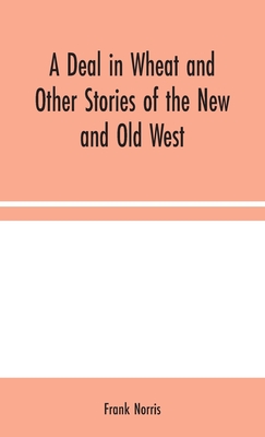 A Deal in Wheat and Other Stories of the New and Old West - Norris, Frank