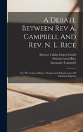 A Debate Between Rev A. Campbell And Rev. N. L. Rice: On The Action, Subject, Design And Administrator Of Christian Baptism