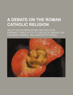 A Debate on the Roman Catholic Religion: Held in the Sycamore-Street Meeting House, Cincinnati, from the 13th to the 21st of January, 1837