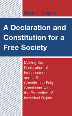 A Declaration and Constitution for a Free Society: Making the Declaration of Independence and U.S. Constitution Fully Consistent with the Protection of Individual Rights - Simpson, Brian P