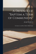 A Defence of "baptism a Term of Communion": In Answer to the Rev. Robert Hall's Reply (Classic Reprint)