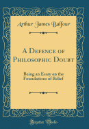 A Defence of Philosophic Doubt: Being an Essay on the Foundations of Belief (Classic Reprint)
