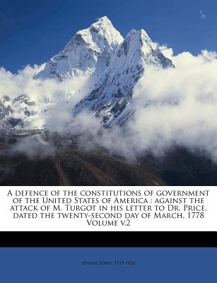 A Defence of the Constitutions of Government of the United States of America: Against the Attack of M. Turgot in His Letter to Dr. Price, Dated the Twenty-Second Day of March, 1778 Volume V.2 - 1735-1826, Adams John