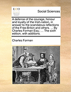 A Defence of the Courage, Honour, and Loyalty of the Irish Nation, in Answer to the Scandalous Reflections of the Free Briton and Others. in a Letter to That Author, by Charles Forman, Esq;