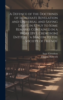 A Defence of the Doctrines of Immediate Revelation and Universal and Saving Light, in Reply to Some Remarks Contained in a Work [By I. Crewdson] Entitled 'a Beacon to the Society of Friends' - Crewdson, Isaac, and Hancock, Thomas
