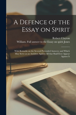 A Defence of the Essay on Spirit: With Remarks on the Several Pretended Answers; and Which May Serve as an Antidote Against All That Shall Ever Appear Against It - Clayton, Robert 1695-1758, and Jones, William Full Answer to the Es (Creator)