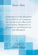 A Defence of the Majority in the House of Commons, on the Question Relating to General Warrants, in Answer to the Defence of the Minority (Classic Reprint)