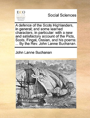 A Defence of the Scots Highlanders, in General; And Some Learned Characters, in Particular: With a New and Satisfactory Account of the Picts, Scots, - Buchanan, John Lane, Reverend