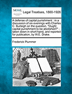 A Defense of Capital Punishment: In a Discussion of Six Evenings with Charles C. Burleigh on the Question, "Ought Capital Punishment to Be Abolished?"; Taken Down in Short Hand, and Reported for Publication, by W.E. Drake.