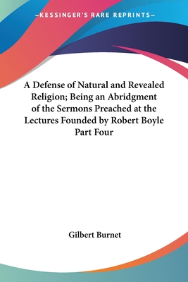 A Defense of Natural and Revealed Religion; Being an Abridgment of the Sermons Preached at the Lectures Founded by Robert Boyle Part Four - Burnet, Gilbert