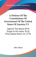 A Defense Of The Constitutions Of Government Of The United States Of America V1: Against The Attack Of M. Turgot In His Letter To Dr. Price, Dated March 22, 1778