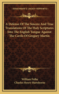 A Defense of the Sincere and True Translations of the Holy Scriptures Into the English Tongue Against the Cavils of Gregory Martin