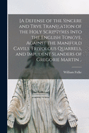 [A Defense of the Sincere and Trve Translation of the Holy Scriptvres Into the English Tongve, Against the Manifold Cavils, Frivolous Quarrels, and Impudent Slanders of Gregorie Martin ..