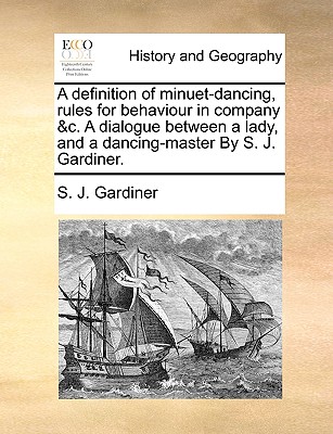 A Definition of Minuet-Dancing, Rules for Behaviour in Company &C. a Dialogue Between a Lady, and a Dancing-Master by S. J. Gardiner. - Gardiner, S J