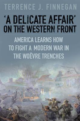 A Delicate Affair on the Western Front: America Learns How to Fight a Modern War in the Wovre Trenches - Finnegan, Terrence J, Col.