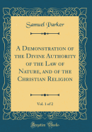 A Demonstration of the Divine Authority of the Law of Nature, and of the Christian Religion, Vol. 1 of 2 (Classic Reprint)