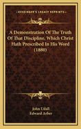 A Demonstration of the Truth of That Discipline, Which Christ Hath Prescribed in His Word, for the Government of His Church, in All Times and Places, Until the End of the World: July-November 1588