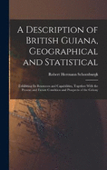 A Description of British Guiana, Geographical and Statistical: Exhibiting Its Resources and Capabilities, Together With the Present and Future Condition and Prospects of the Colony