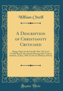 A Description of Christianity Criticised: Being a Paper by the Late Rt. Hon. the Lord O'Neill, Read at the Annual Meeting of the Victoria Institute, 25 June, 1883, by the Lord Bishop of Derry (Classic Reprint)