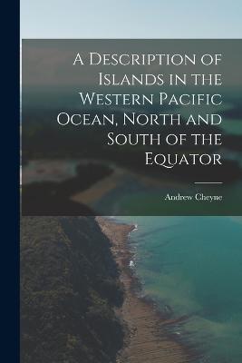 A Description of Islands in the Western Pacific Ocean, North and South of the Equator - Cheyne, Andrew