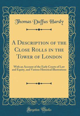 A Description of the Close Rolls in the Tower of London: With an Account of the Early Courts of Law and Equity, and Various Historical Illustrations (Classic Reprint) - Hardy, Thomas Duffus