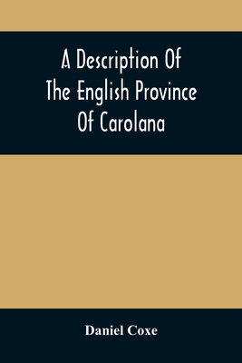 A Description Of The English Province Of Carolana: By The Spaniards Called Florida, And By The French La Louisiane: As Also Of The Great And Famous River Meschacebe Or Mississippi, The Five Vast Navigable Lakes Of Fresh Water, And The Parts Adjacent... - Coxe, Daniel