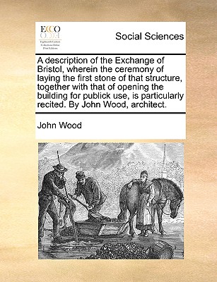 A Description of the Exchange of Bristol, Wherein the Ceremony of Laying the First Stone of That Structure (1743) - Wood, John