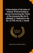 A Description of the Isles of Orkney. [followed By] an Essay Concerning the Thule of the Ancients [by Sir R. Sibbald]. [j. Wallace] in the Ed. of 1700. Ed. by J. Small