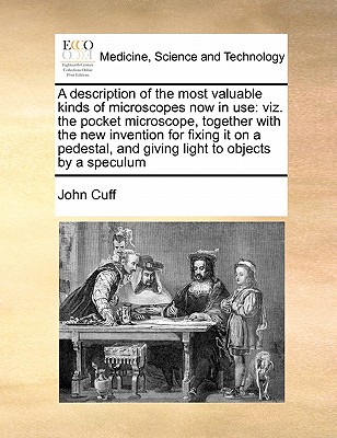 A Description of the Most Valuable Kinds of Microscopes Now in Use: Viz ...