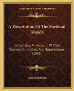 A Description Of The Shetland Islands: Comprising An Account Of Their Scenery, Antiquities, And Superstitions (1891)