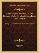 A Descriptive Account of the Literary Works of John Britton from 1800 to 1849: Being a Second Part of His Autobiography