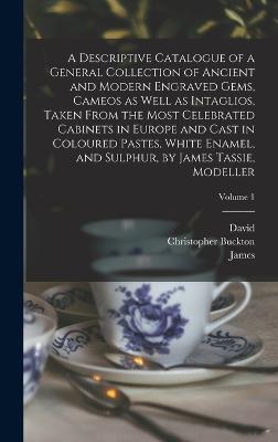 A Descriptive Catalogue of a General Collection of Ancient and Modern Engraved Gems, Cameos as Well as Intaglios, Taken From the Most Celebrated Cabinets in Europe and Cast in Coloured Pastes, White Enamel, and Sulphur, by James Tassie, Modeller; Volume 1 - Raspe, Rudolf Erich 1737-1794, and Tassie, James 1735-1799, and Murray, John 1737-1793