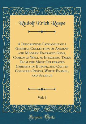 A Descriptive Catalogue of a General Collection of Ancient and Modern Engraved Gems, Cameos as Well as Intaglios, Taken from the Most Celebrated Cabinets in Europe, and Cast in Coloured Pastes, White Enamel, and Sulphur, Vol. 1 (Classic Reprint) - Raspe, Rudolf Erich