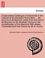 A Descriptive Catalogue of Diamonds in the Cabinet of Sir Abraham Hume Bart. ... by the Count de Bournon Letter from the Count de Bournon to Sir Abraham Hume on the Crystallization of the Diamond with Plates. Translated from the French by Sir A. Hume